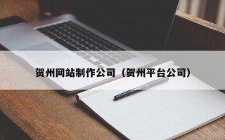 福州贺州网站制作公司（贺州平台公司）